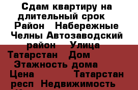    Сдам квартиру на длительный срок  › Район ­ Набережные Челны Автозаводский район  › Улица ­ Татарстан › Дом ­ 50/04 › Этажность дома ­ 5 › Цена ­ 9 000 - Татарстан респ. Недвижимость » Квартиры аренда   . Татарстан респ.